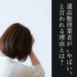 遺品整理業者がやばい理由とは？